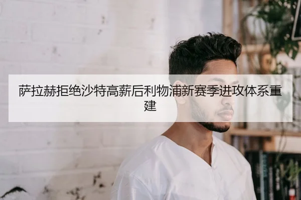 萨拉赫拒绝沙特高薪后利物浦新赛季进攻体系重建