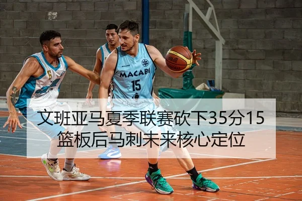 文班亚马夏季联赛砍下35分15篮板后马刺未来核心定位